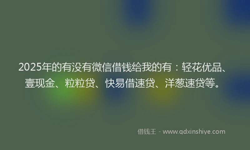 2025年的有没有微信借钱给我的有：轻花优品、壹现金、粒粒贷、快易借速贷、洋葱速贷等。