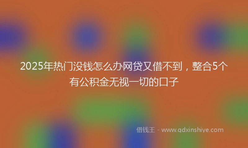 2025年热门没钱怎么办网贷又借不到，整合5个有公积金无视一切的口子