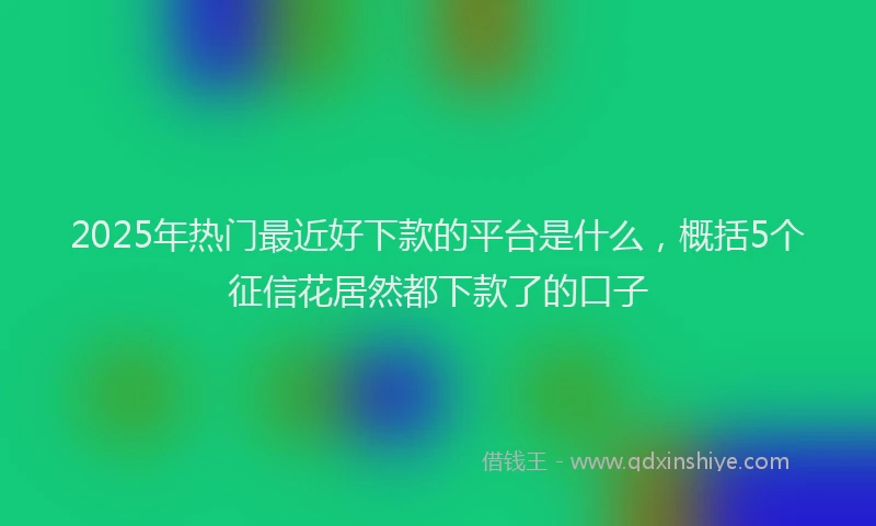 2025年热门最近好下款的平台是什么,概括5个征信花居然都下款了的口子