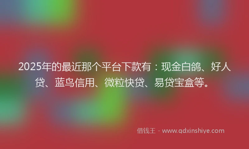2025年的最近那个平台下款有：现金白鸽、好人贷、蓝鸟信用、微粒快贷、易贷宝盒等。