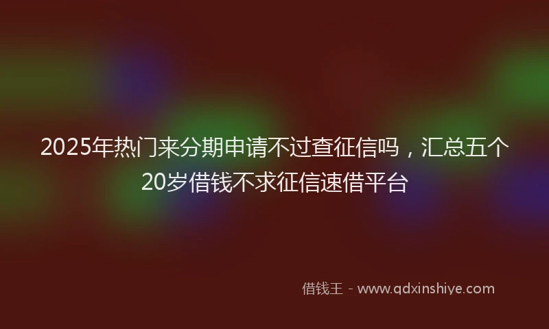 2025年热门来分期申请不过查征信吗，汇总五个20岁借钱不求征信速借平台