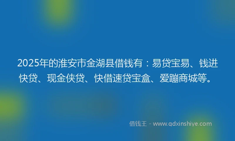 2025年的淮安市金湖县借钱有:易贷宝易、钱进快贷、现金侠贷、快借速贷宝盒、爱蹦商城等。