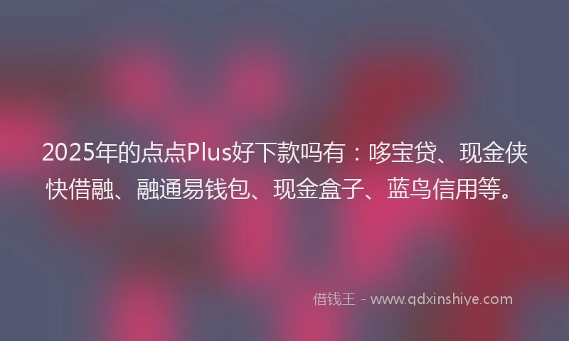 2025年的点点Plus好下款吗有：哆宝贷、现金侠快借融、融通易钱包、现金盒子、蓝鸟信用等。
