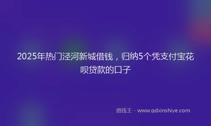 2025年热门泾河新城借钱，归纳5个凭支付宝花呗贷款的口子