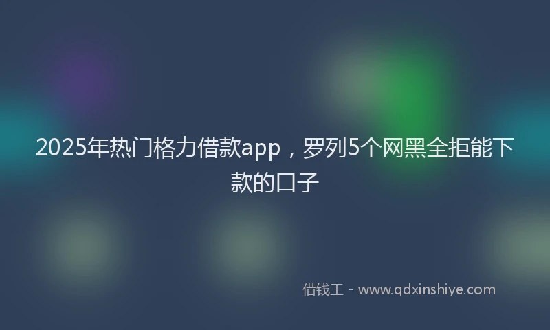 2025年热门格力借款app，罗列5个网黑全拒能下款的口子