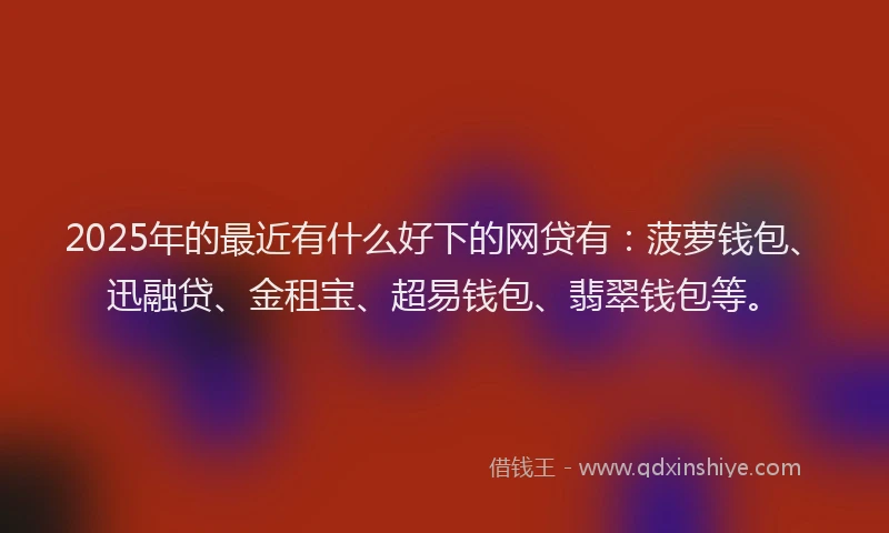 2025年的最近有什么好下的网贷有：菠萝钱包、迅融贷、金租宝、超易钱包、翡翠钱包等。