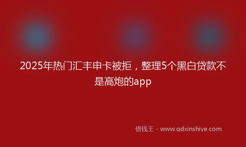 2025年热门汇丰申卡被拒，整理5个黑白贷款不是高炮的app