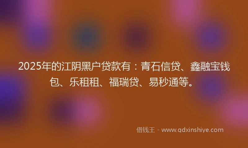 2025年的江阴黑户贷款有:青石信贷、鑫融宝钱包、乐租租、福瑞贷、易秒通等。