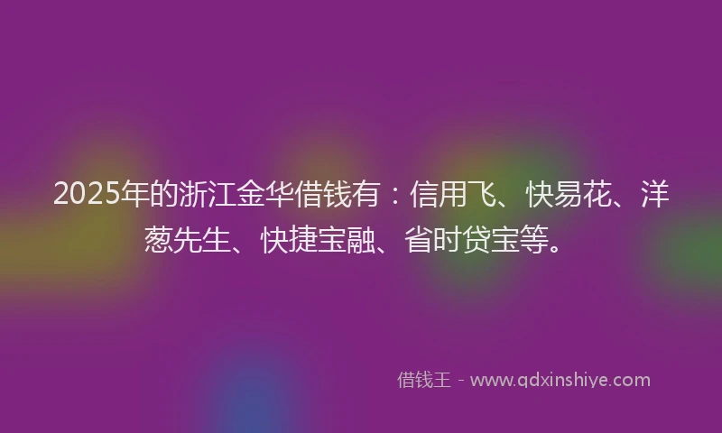 2025年的浙江金华借钱有：信用飞、快易花、洋葱先生、快捷宝融、省时贷宝等。