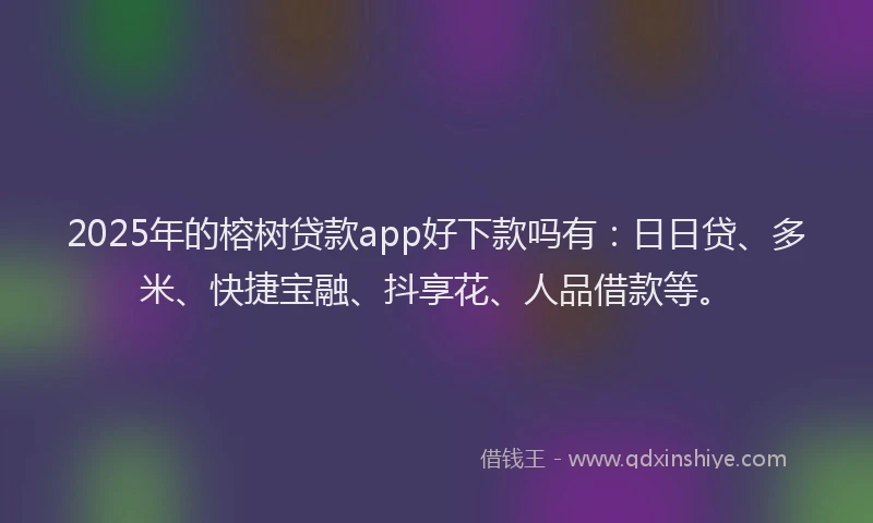 2025年的榕树贷款app好下款吗有：日日贷、多米、快捷宝融、抖享花、人品借款等。