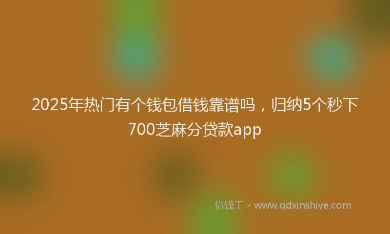 2025年热门有个钱包借钱靠谱吗，归纳5个秒下700芝麻分贷款app