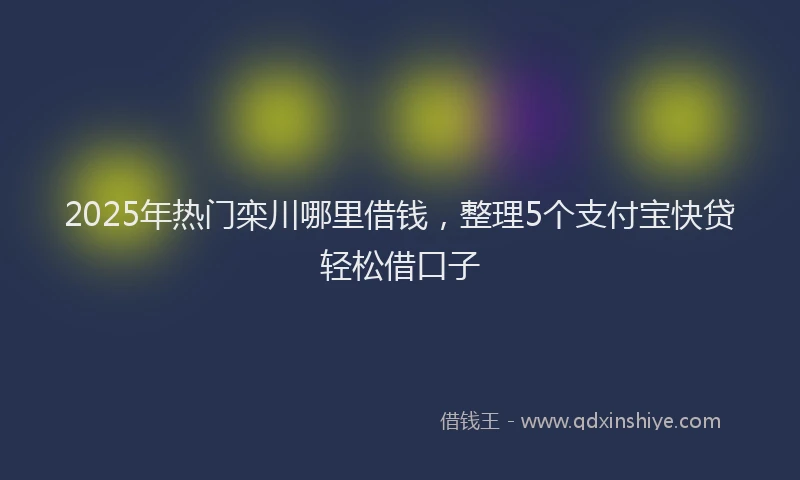 2025年热门栾川哪里借钱，整理5个支付宝快贷轻松借口子