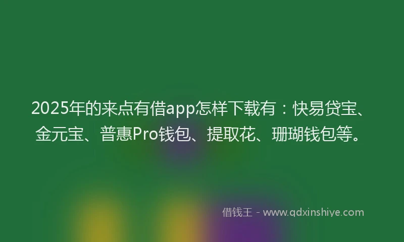 2025年的来点有借app怎样下载有:快易贷宝、金元宝、普惠Pro钱包、提取花、珊瑚钱包等。