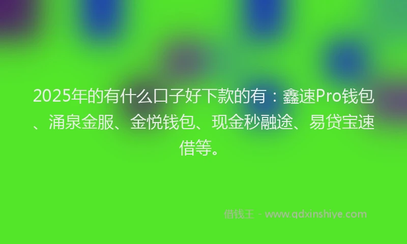 2025年的有什么口子好下款的有：鑫速Pro钱包、涌泉金服、金悦钱包、现金秒融途、易贷宝速借等。