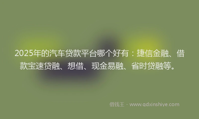 2025年的汽车贷款平台哪个好有：捷信金融、借款宝速贷融、想借、现金易融、省时贷融等。