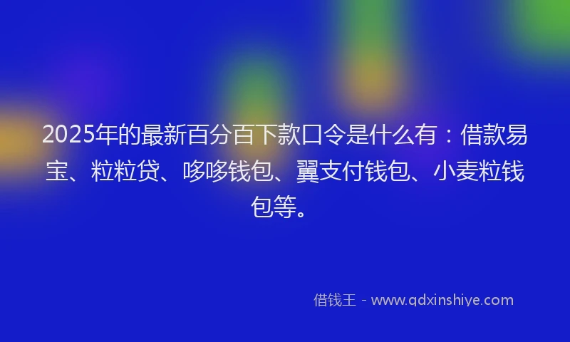 2025年的最新百分百下款口令是什么有：借款易宝、粒粒贷、哆哆钱包、翼支付钱包、小麦粒钱包等。