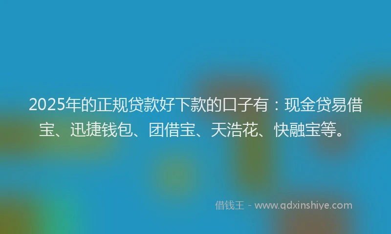 2025年的正规贷款好下款的口子有：现金贷易借宝、迅捷钱包、团借宝、天浩花、快融宝等。