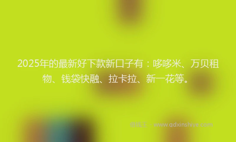 2025年的最新好下款新口子有：哆哆米、万贝租物、钱袋快融、拉卡拉、新一花等。