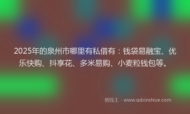 2025年的泉州市哪里有私借有:钱袋易融宝、优乐快购、抖享花、多米易购、小麦粒钱包等。