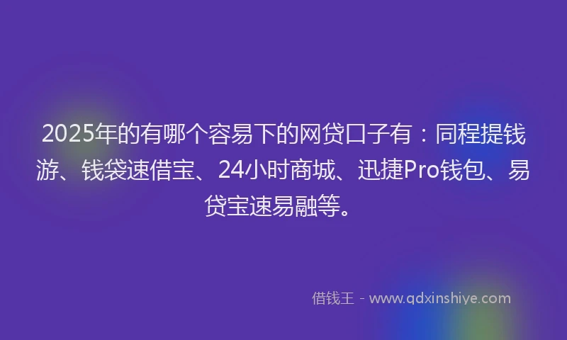 2025年的有哪个容易下的网贷口子有：同程提钱游、钱袋速借宝、24小时商城、迅捷Pro钱包、易贷宝速易融等。