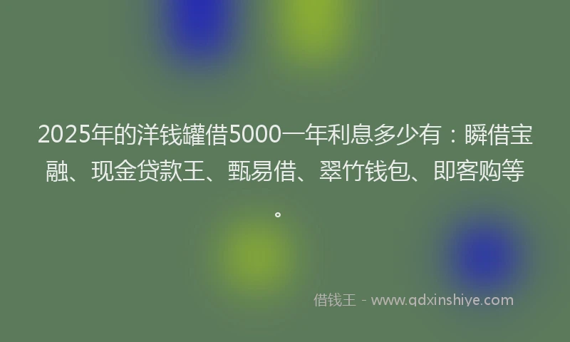 2025年的洋钱罐借5000一年利息多少有：瞬借宝融、现金贷款王、甄易借、翠竹钱包、即客购等。