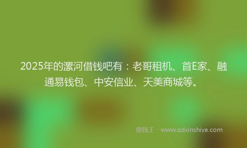 2025年的漯河借钱吧有:老哥租机、首E家、融通易钱包、中安信业、天美商城等。