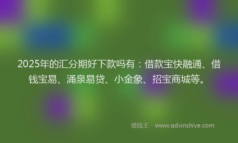 2025年的汇分期好下款吗有:借款宝快融通、借钱宝易、涌泉易贷、小金象、招宝商城等。