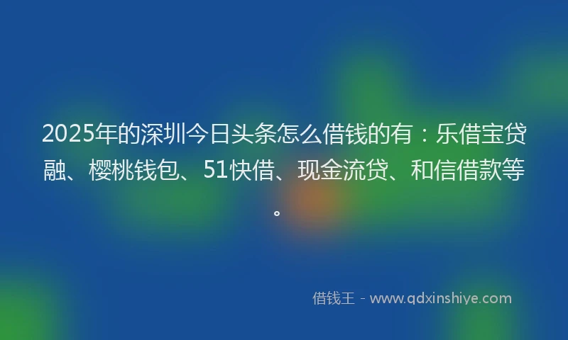 2025年的深圳今日头条怎么借钱的有：乐借宝贷融、樱桃钱包、51快借、现金流贷、和信借款等。