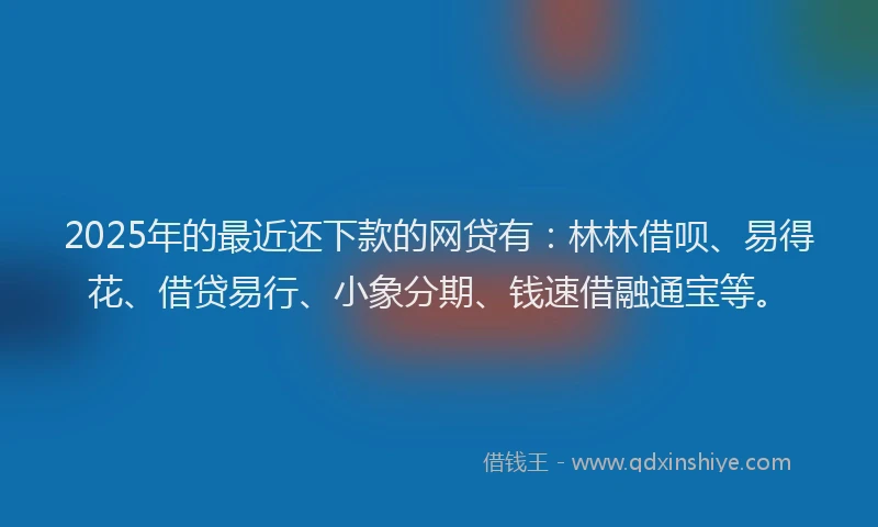 2025年的最近还下款的网贷有：林林借呗、易得花、借贷易行、小象分期、钱速借融通宝等。