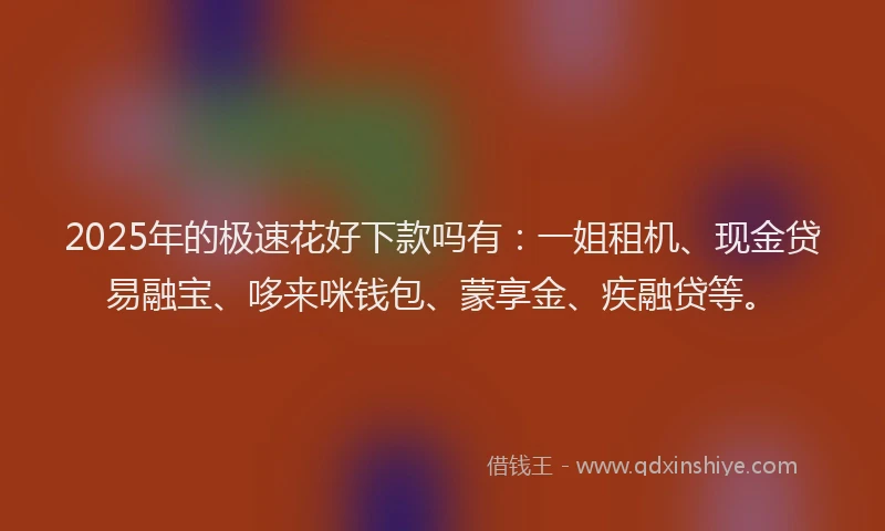 2025年的极速花好下款吗有：一姐租机、现金贷易融宝、哆来咪钱包、蒙享金、疾融贷等。