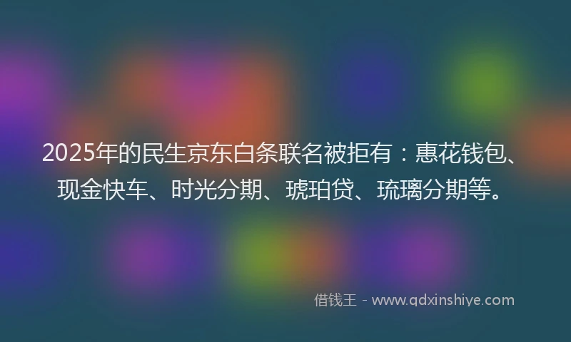 2025年的民生京东白条联名被拒有：惠花钱包、现金快车、时光分期、琥珀贷、琉璃分期等。