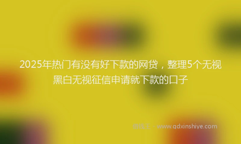 2025年热门有没有好下款的网贷,整理5个无视黑白无视征信申请就下款的口子