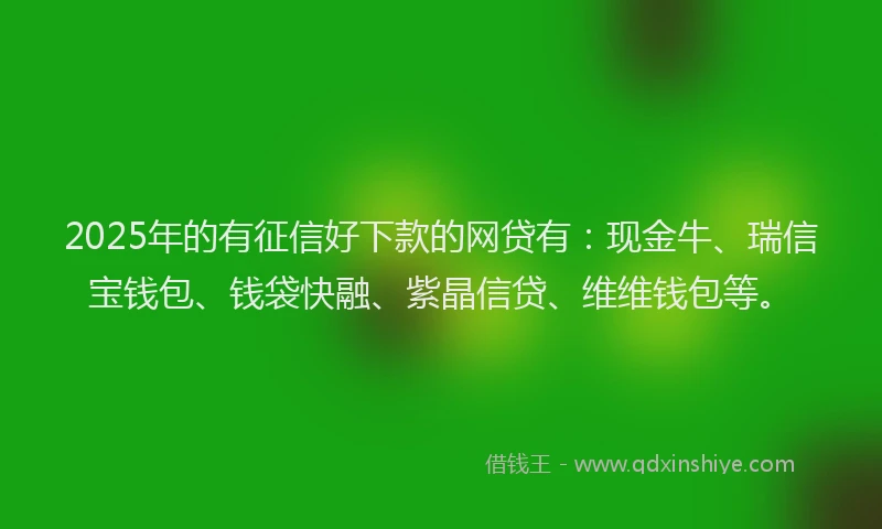 2025年的有征信好下款的网贷有：现金牛、瑞信宝钱包、钱袋快融、紫晶信贷、维维钱包等。