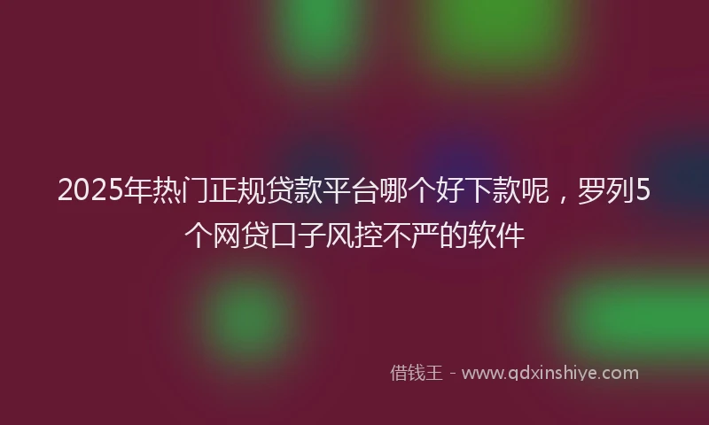 2025年热门正规贷款平台哪个好下款呢，罗列5个网贷口子风控不严的软件