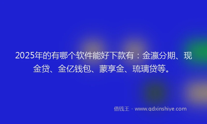 2025年的有哪个软件能好下款有：金瀛分期、现金贷、金亿钱包、蒙享金、琉璃贷等。
