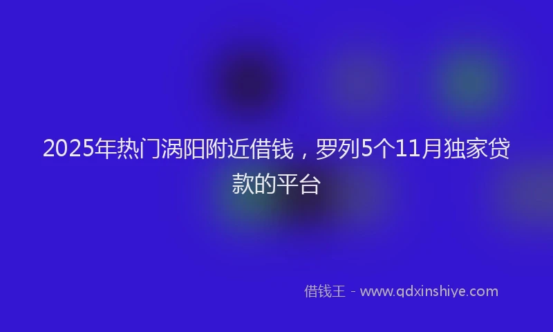 2025年热门涡阳附近借钱，罗列5个11月独家贷款的平台