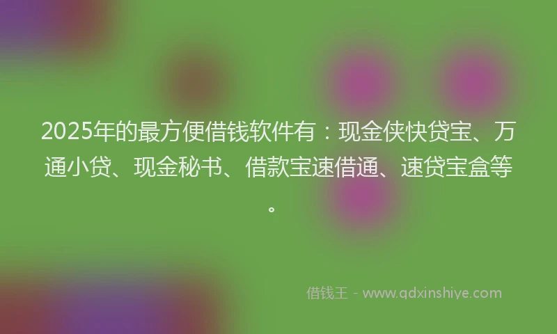 2025年的最方便借钱软件有:现金侠快贷宝、万通小贷、现金秘书、借款宝速借通、速贷宝盒等。