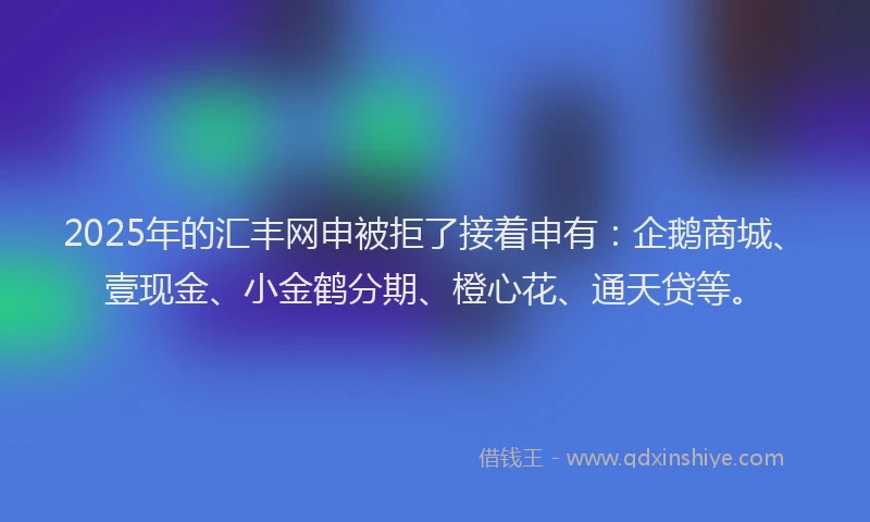 2025年的汇丰网申被拒了接着申有：企鹅商城、壹现金、小金鹤分期、橙心花、通天贷等。
