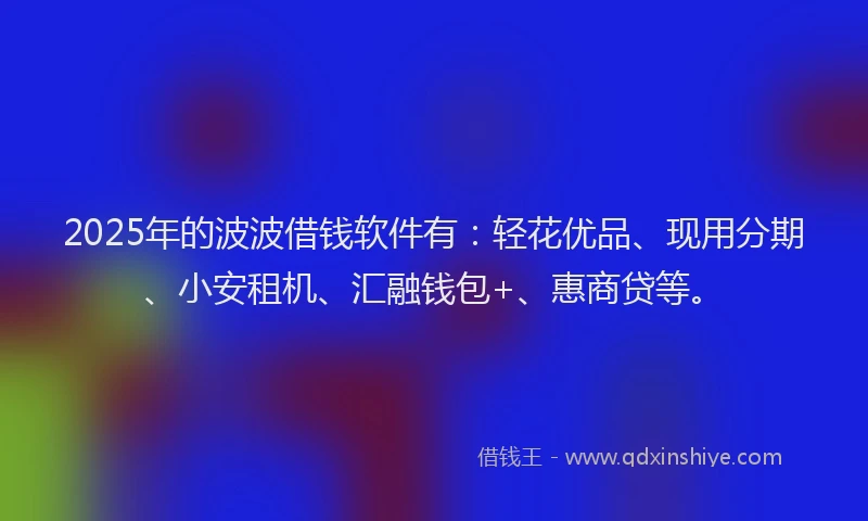 2025年的波波借钱软件有:轻花优品、现用分期、小安租机、汇融钱包+、惠商贷等。