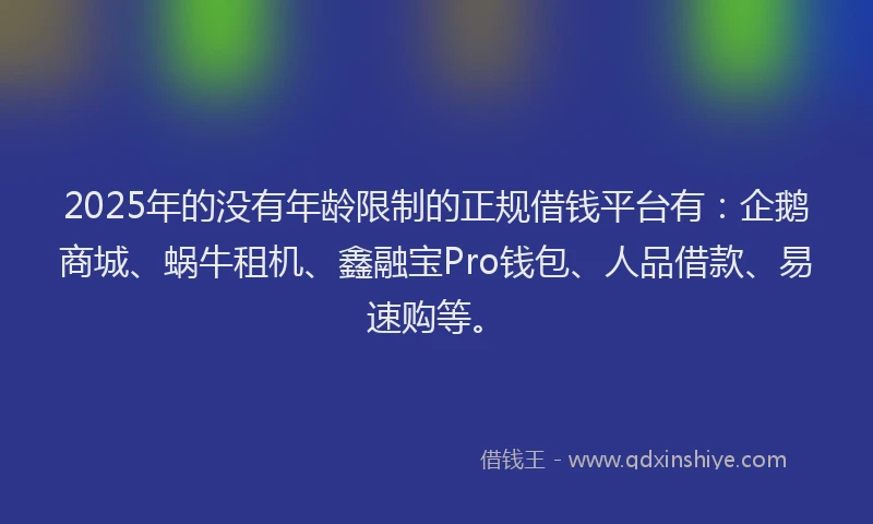 2025年的没有年龄限制的正规借钱平台有：企鹅商城、蜗牛租机、鑫融宝Pro钱包、人品借款、易速购等。