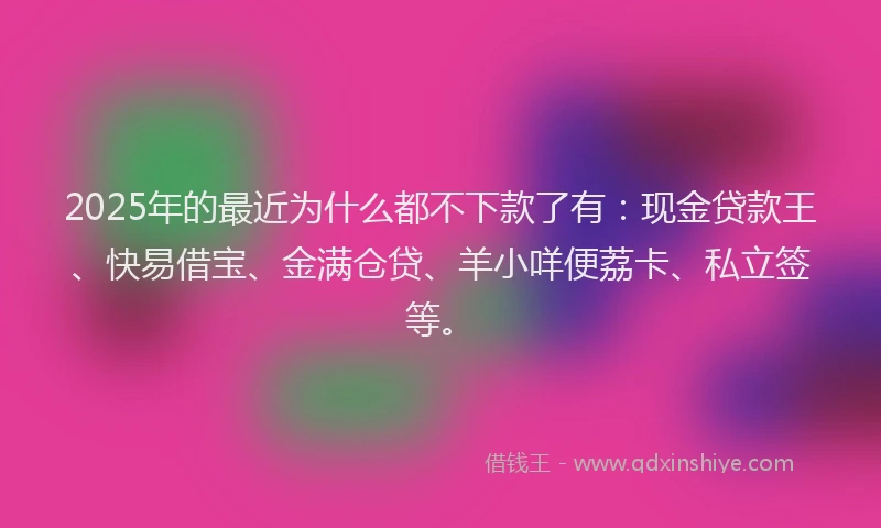 2025年的最近为什么都不下款了有：现金贷款王、快易借宝、金满仓贷、羊小咩便荔卡、私立签等。