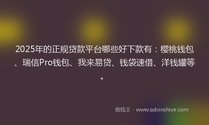 2025年的正规贷款平台哪些好下款有：樱桃钱包、瑞信Pro钱包、我来易贷、钱袋速借、洋钱罐等。