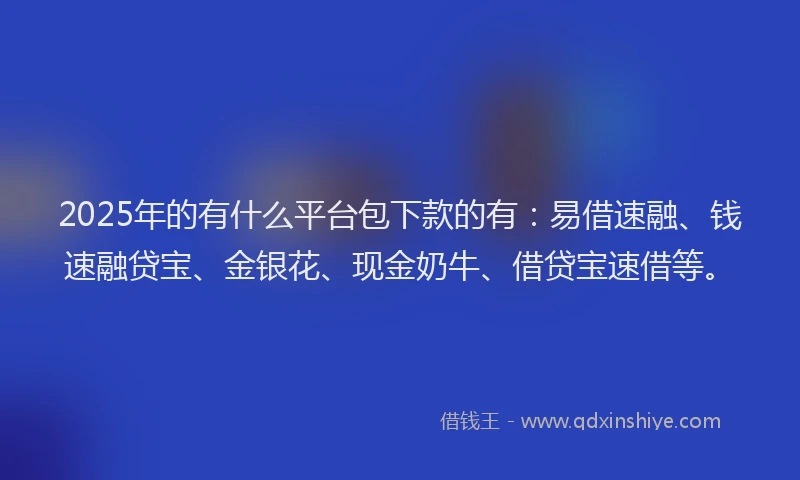 2025年的有什么平台包下款的有:易借速融、钱速融贷宝、金银花、现金奶牛、借贷宝速借等。