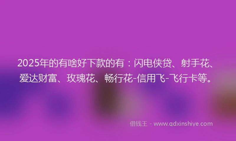 2025年的有啥好下款的有：闪电侠贷、射手花、爱达财富、玫瑰花、畅行花-信用飞-飞行卡等。