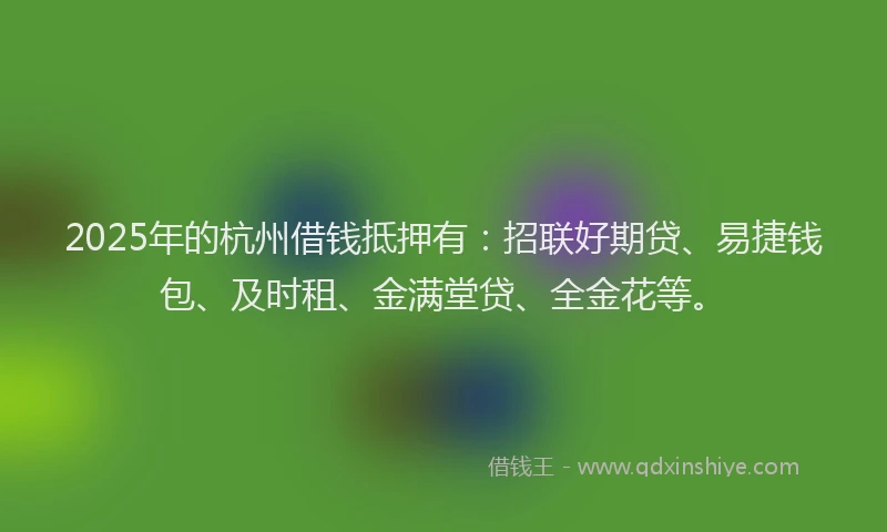 2025年的杭州借钱抵押有:招联好期贷、易捷钱包、及时租、金满堂贷、全金花等。