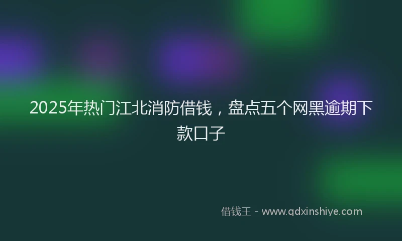 2025年热门江北消防借钱，盘点五个网黑逾期下款口子