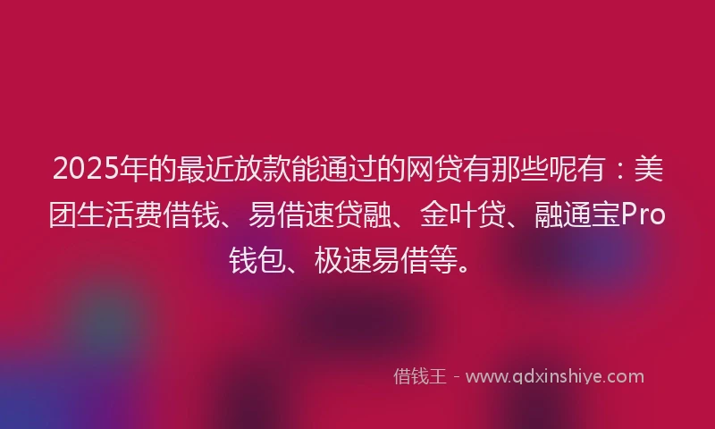 2025年的最近放款能通过的网贷有那些呢有:美团生活费借钱、易借速贷融、金叶贷、融通宝Pro钱包、极速易借等。