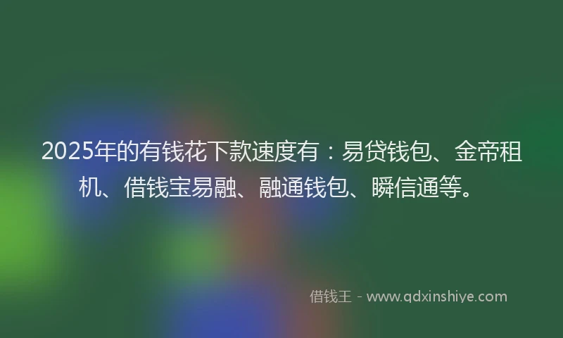 2025年的有钱花下款速度有:易贷钱包、金帝租机、借钱宝易融、融通钱包、瞬信通等。