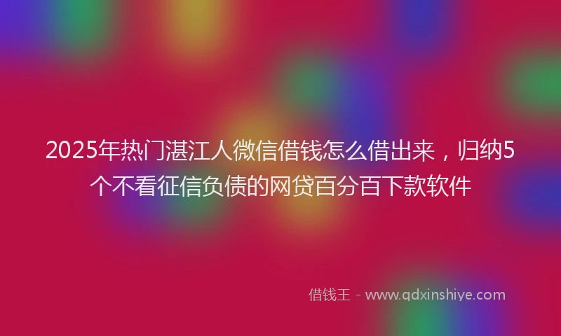 2025年热门湛江人微信借钱怎么借出来,归纳5个不看征信负债的网贷百分百下款软件