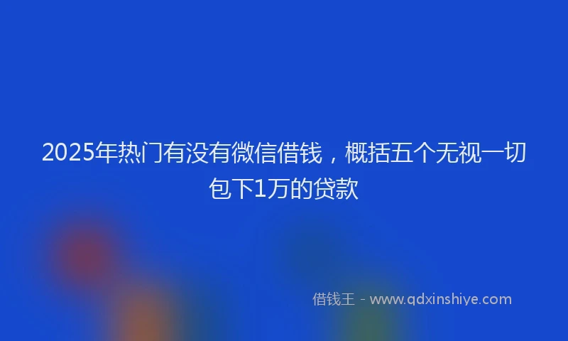 2025年热门有没有微信借钱,概括五个无视一切包下1万的贷款